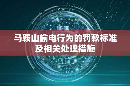 马鞍山偷电行为的罚款标准及相关处理措施