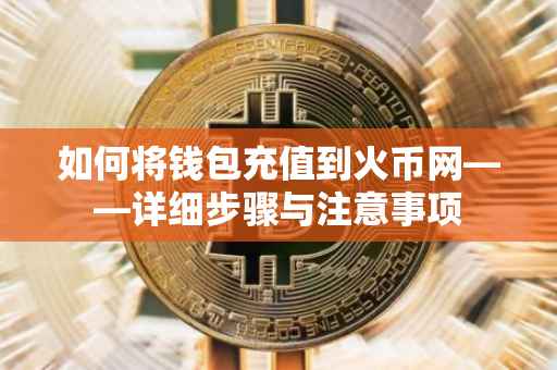如何将钱包充值到火币网——详细步骤与注意事项