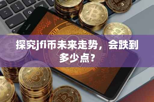 探究jfi币未来走势，会跌到多少点？