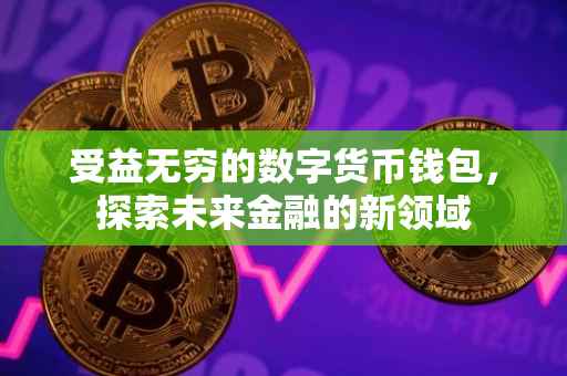 受益无穷的数字货币钱包，探索未来金融的新领域
