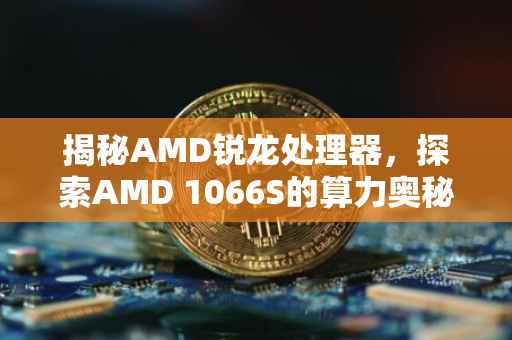 揭秘AMD锐龙处理器，探索AMD 1066S的算力奥秘