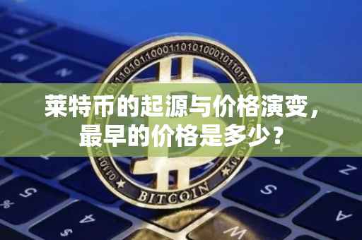 莱特币的起源与价格演变，最早的价格是多少？