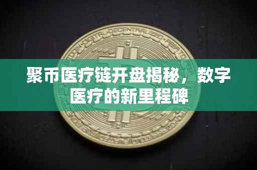 聚币医疗链开盘揭秘，数字医疗的新里程碑
