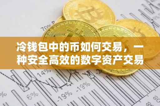 冷钱包中的币如何交易，一种安全高效的数字资产交易方式