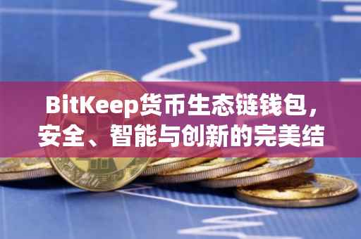 BitKeep货币生态链钱包，安全、智能与创新的完美结合