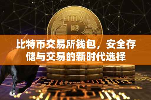 比特币交易所钱包，安全存储与交易的新时代选择