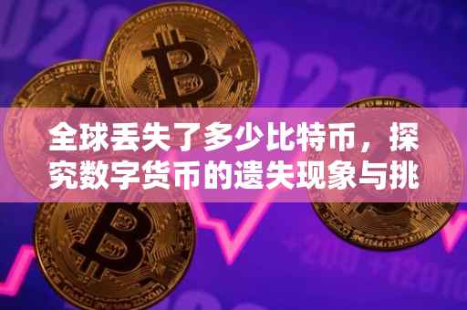 全球丢失了多少比特币，探究数字货币的遗失现象与挑战
