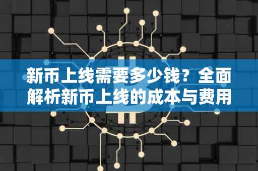 新币上线需要多少钱？全面解析新币上线的成本与费用