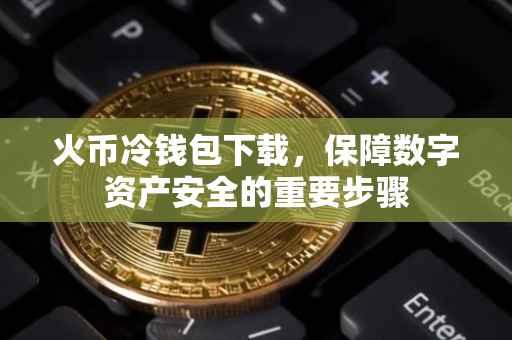火币冷钱包下载，保障数字资产安全的重要步骤