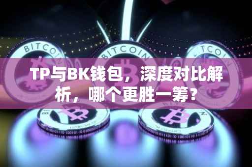 TP与BK钱包，深度对比解析，哪个更胜一筹？