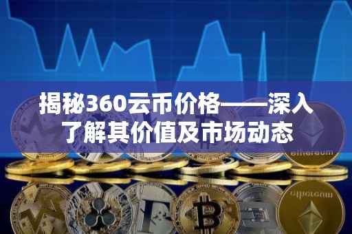 揭秘360云币价格——深入了解其价值及市场动态