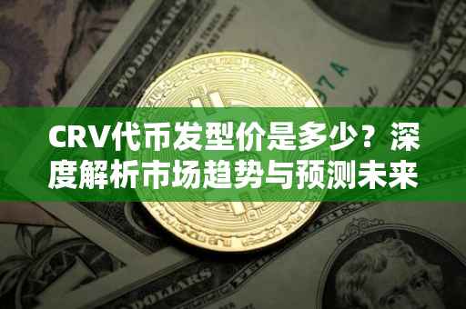 CRV代币发型价是多少？深度解析市场趋势与预测未来走向