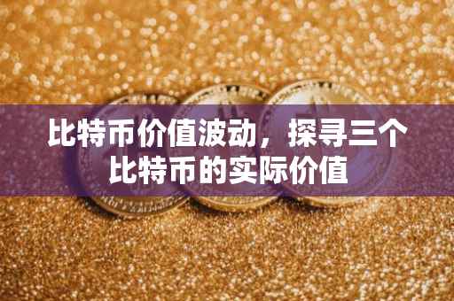 比特币价值波动，探寻三个比特币的实际价值