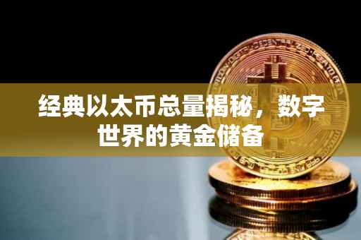 经典以太币总量揭秘，数字世界的黄金储备