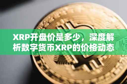 XRP开盘价是多少，深度解析数字货币XRP的价格动态