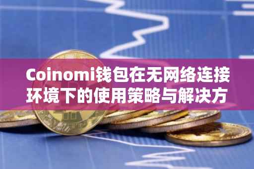 Coinomi钱包在无网络连接环境下的使用策略与解决方案