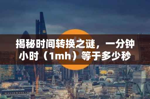 揭秘时间转换之谜，一分钟小时（1mh）等于多少秒（s）