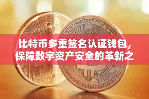 比特币多重签名认证钱包，保障数字资产安全的革新之道