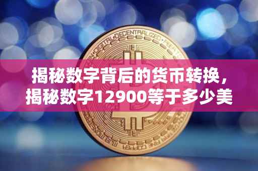 揭秘数字背后的货币转换，揭秘数字12900等于多少美元？