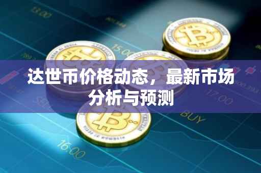 达世币价格动态，最新市场分析与预测