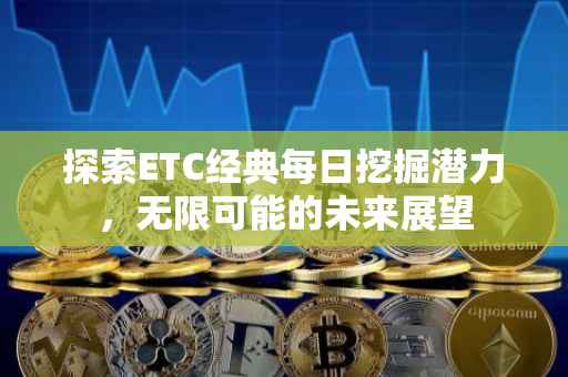 探索ETC经典每日挖掘潜力，无限可能的未来展望
