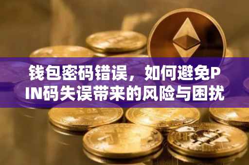 钱包密码错误，如何避免PIN码失误带来的风险与困扰