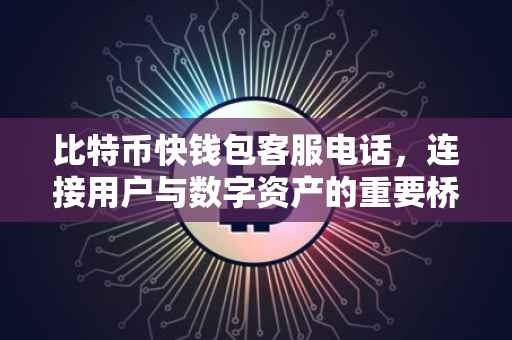比特币快钱包客服电话，连接用户与数字资产的重要桥梁