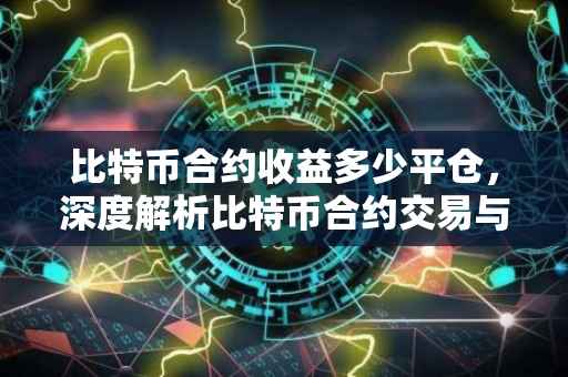 比特币合约收益多少平仓，深度解析比特币合约交易与平仓策略