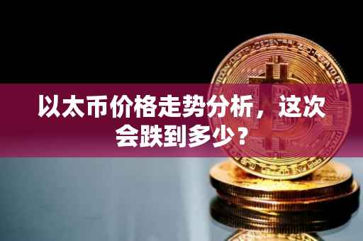 以太币价格走势分析，这次会跌到多少？