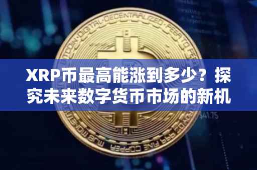 XRP币最高能涨到多少？探究未来数字货币市场的新机遇与挑战