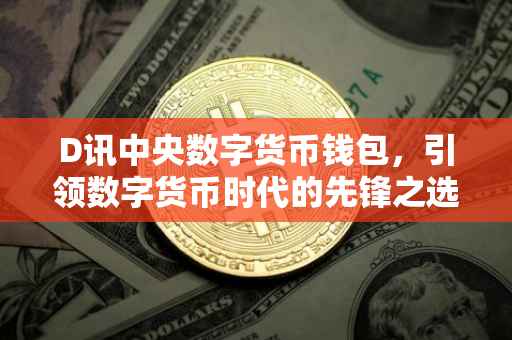 D讯中央数字货币钱包，引领数字货币时代的先锋之选