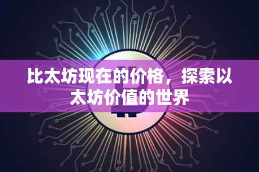 比太坊现在的价格，探索以太坊价值的世界