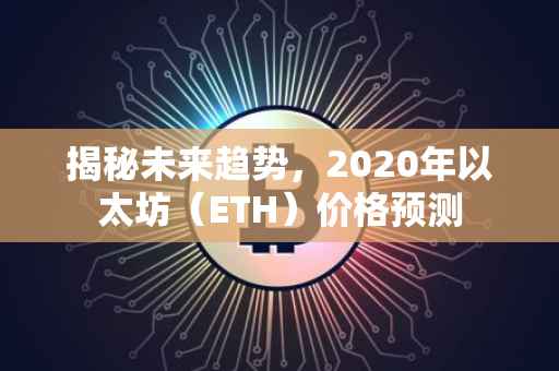 揭秘未来趋势，2020年以太坊（ETH）价格预测