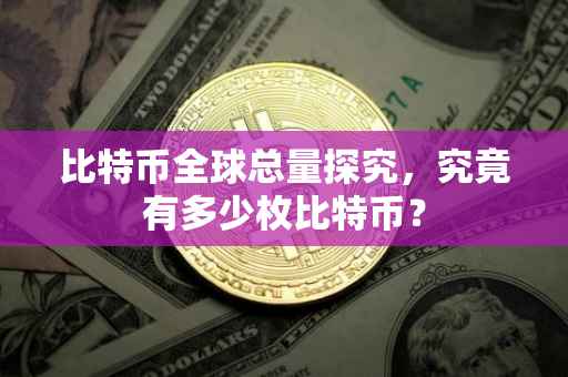 比特币全球总量探究，究竟有多少枚比特币？