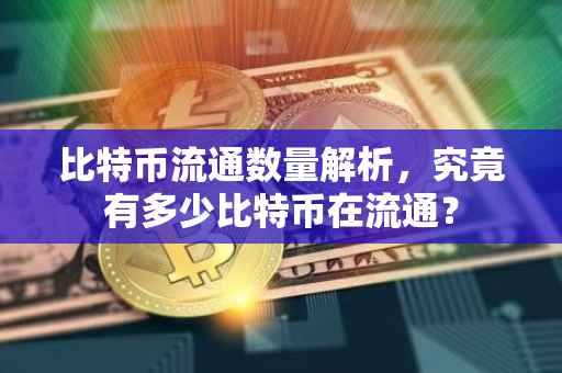 比特币流通数量解析，究竟有多少比特币在流通？
