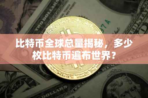 比特币全球总量揭秘，多少枚比特币遍布世界？
