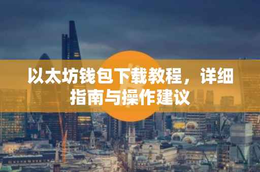 以太坊钱包下载教程，详细指南与操作建议