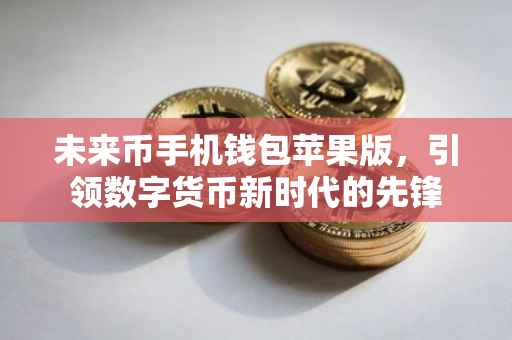 未来币手机钱包苹果版，引领数字货币新时代的先锋