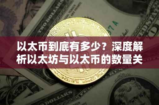 以太币到底有多少？深度解析以太坊与以太币的数量关系