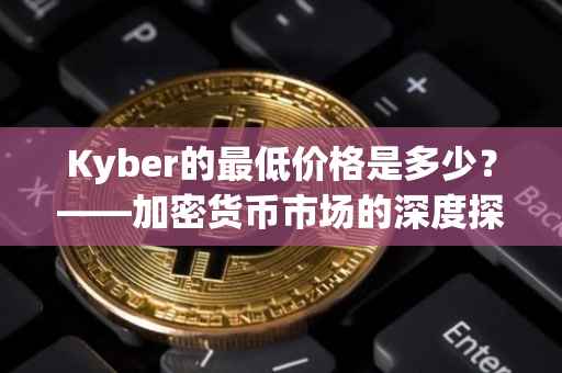 Kyber的最低价格是多少？——加密货币市场的深度探索