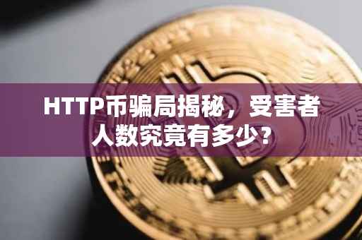 HTTP币骗局揭秘，受害者人数究竟有多少？