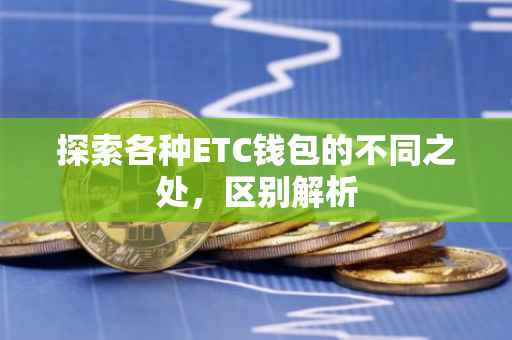 探索各种ETC钱包的不同之处，区别解析