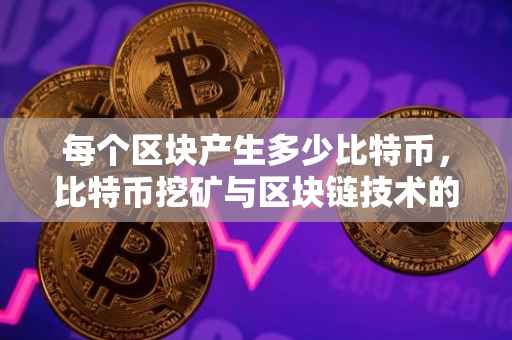 每个区块产生多少比特币，比特币挖矿与区块链技术的深度解析