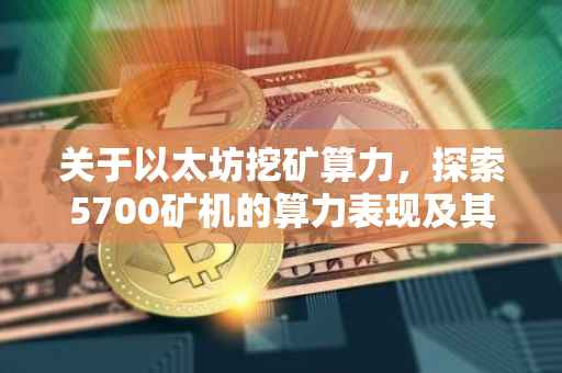 关于以太坊挖矿算力，探索5700矿机的算力表现及其实力评估