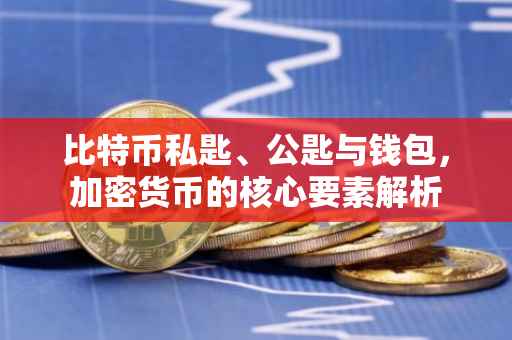 比特币私匙、公匙与钱包，加密货币的核心要素解析
