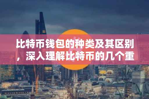 比特币钱包的种类及其区别，深入理解比特币的几个重要钱包对比