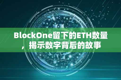 BlockOne留下的ETH数量，揭示数字背后的故事