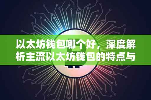 以太坊钱包哪个好，深度解析主流以太坊钱包的特点与优势