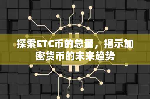 探索ETC币的总量，揭示加密货币的未来趋势