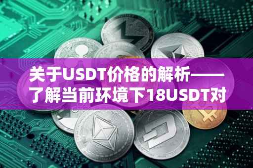 关于USDT价格的解析——了解当前环境下18USDT对应的实际价值是多少？
